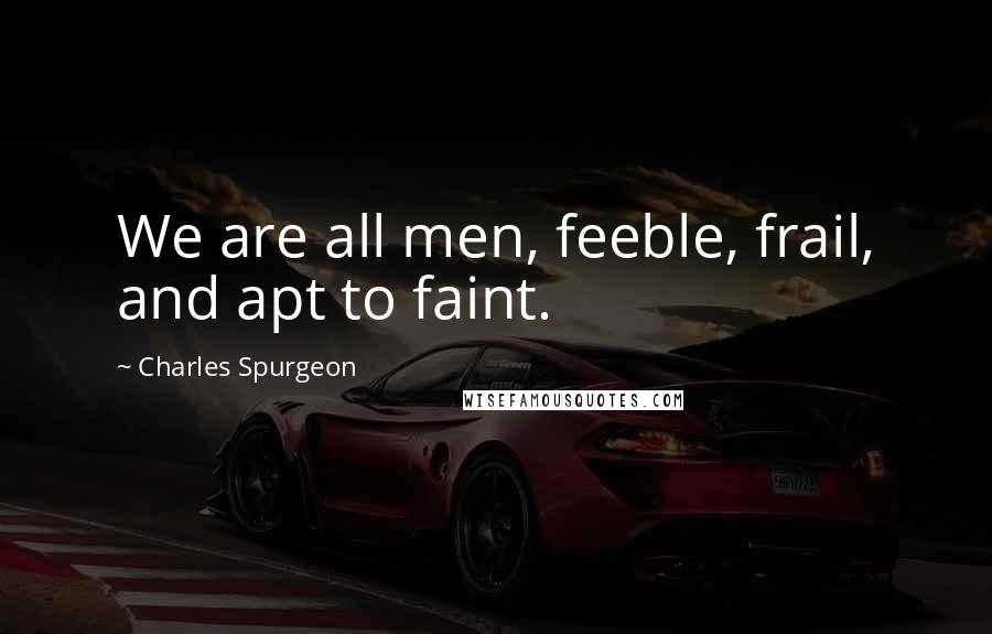 Charles Spurgeon Quotes: We are all men, feeble, frail, and apt to faint.