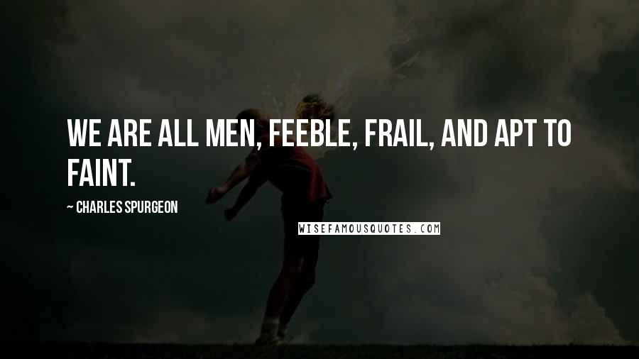 Charles Spurgeon Quotes: We are all men, feeble, frail, and apt to faint.