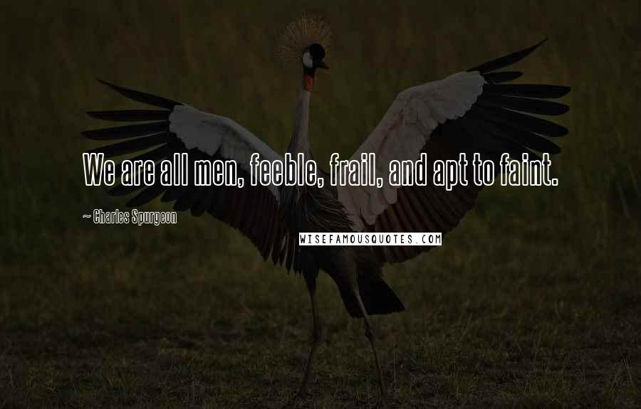 Charles Spurgeon Quotes: We are all men, feeble, frail, and apt to faint.