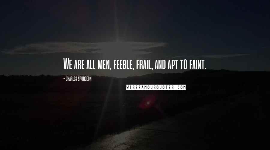 Charles Spurgeon Quotes: We are all men, feeble, frail, and apt to faint.