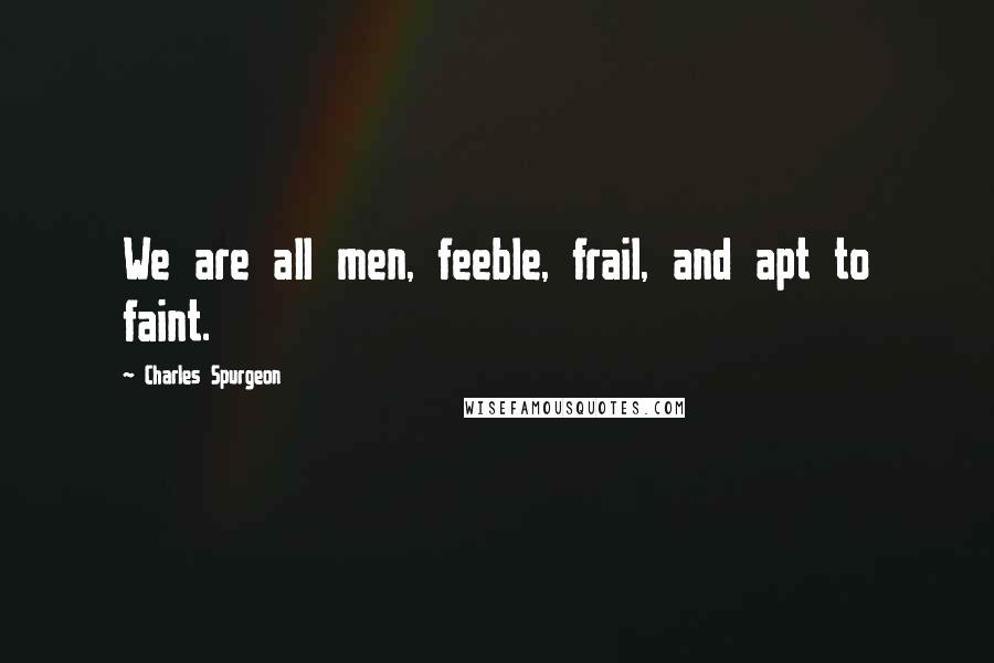 Charles Spurgeon Quotes: We are all men, feeble, frail, and apt to faint.