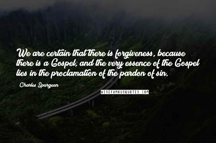 Charles Spurgeon Quotes: We are certain that there is forgiveness, because there is a Gospel, and the very essence of the Gospel lies in the proclamation of the pardon of sin.