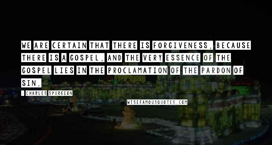Charles Spurgeon Quotes: We are certain that there is forgiveness, because there is a Gospel, and the very essence of the Gospel lies in the proclamation of the pardon of sin.