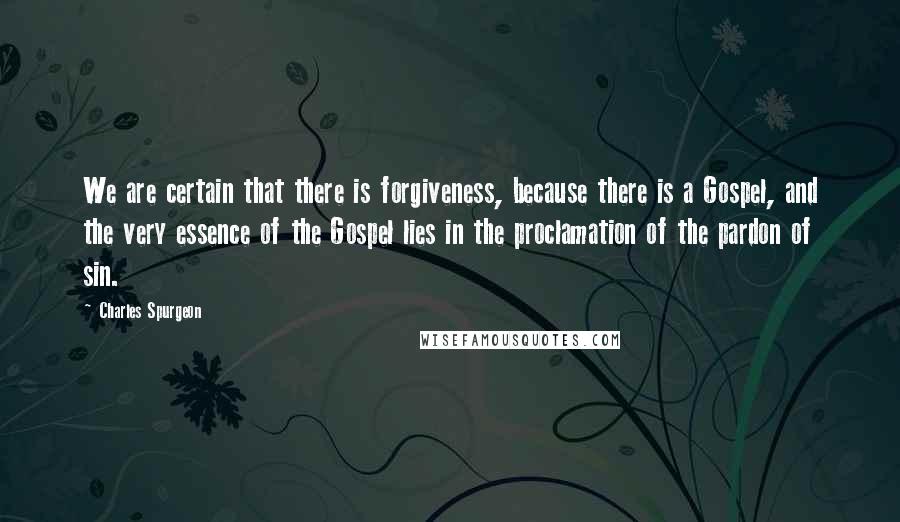 Charles Spurgeon Quotes: We are certain that there is forgiveness, because there is a Gospel, and the very essence of the Gospel lies in the proclamation of the pardon of sin.