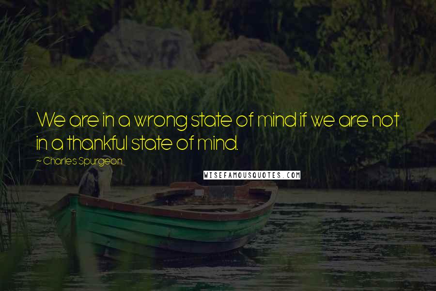 Charles Spurgeon Quotes: We are in a wrong state of mind if we are not in a thankful state of mind.