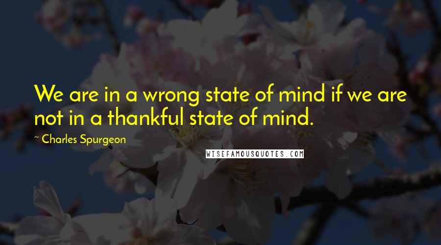 Charles Spurgeon Quotes: We are in a wrong state of mind if we are not in a thankful state of mind.