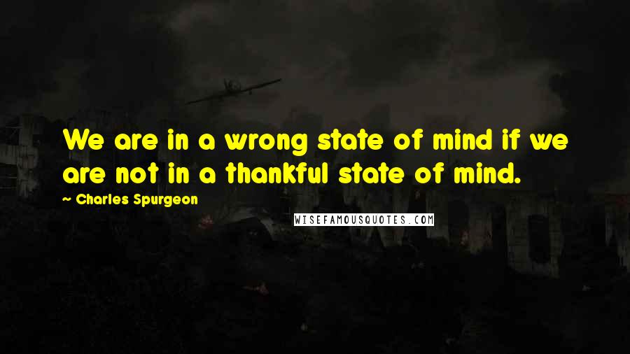 Charles Spurgeon Quotes: We are in a wrong state of mind if we are not in a thankful state of mind.