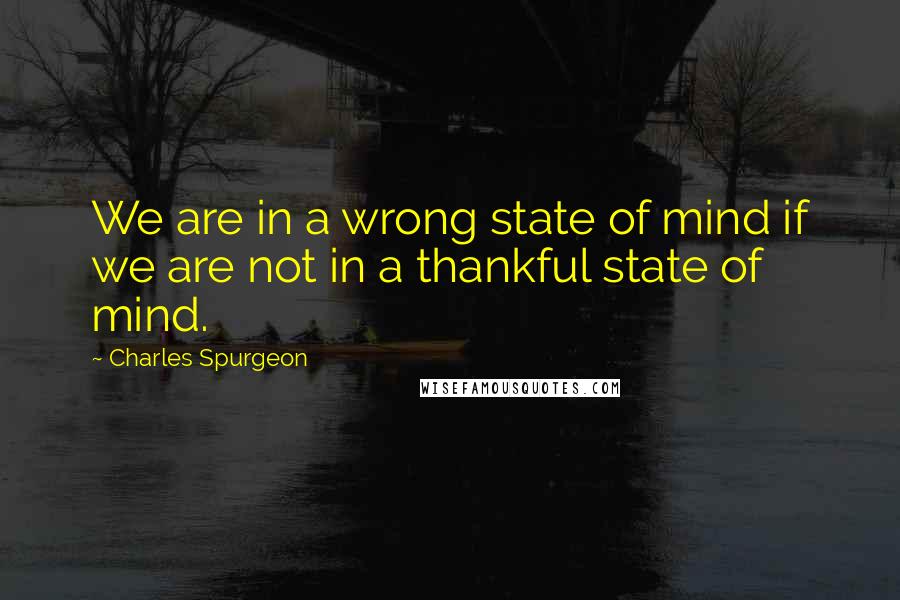 Charles Spurgeon Quotes: We are in a wrong state of mind if we are not in a thankful state of mind.