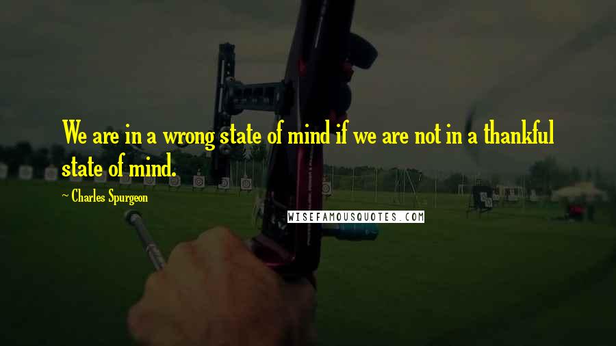 Charles Spurgeon Quotes: We are in a wrong state of mind if we are not in a thankful state of mind.