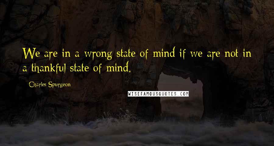Charles Spurgeon Quotes: We are in a wrong state of mind if we are not in a thankful state of mind.