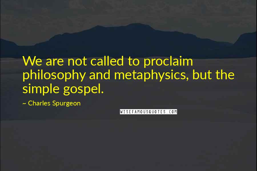 Charles Spurgeon Quotes: We are not called to proclaim philosophy and metaphysics, but the simple gospel.
