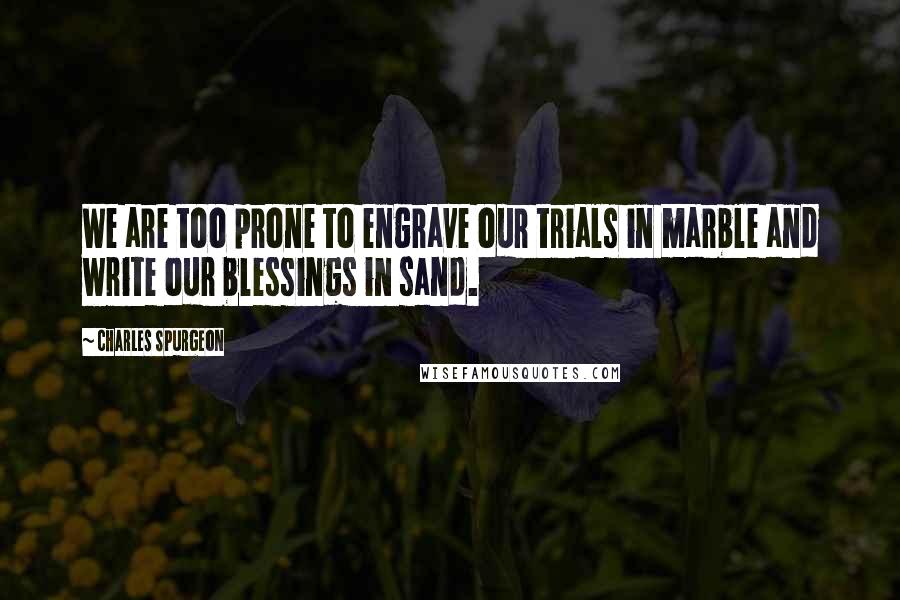 Charles Spurgeon Quotes: We are too prone to engrave our trials in marble and write our blessings in sand.