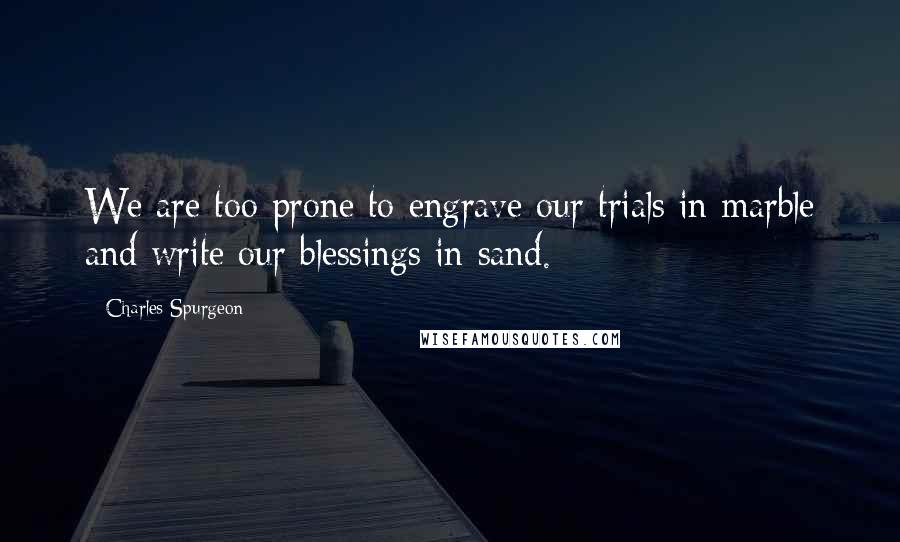 Charles Spurgeon Quotes: We are too prone to engrave our trials in marble and write our blessings in sand.