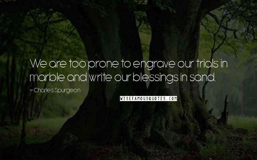 Charles Spurgeon Quotes: We are too prone to engrave our trials in marble and write our blessings in sand.