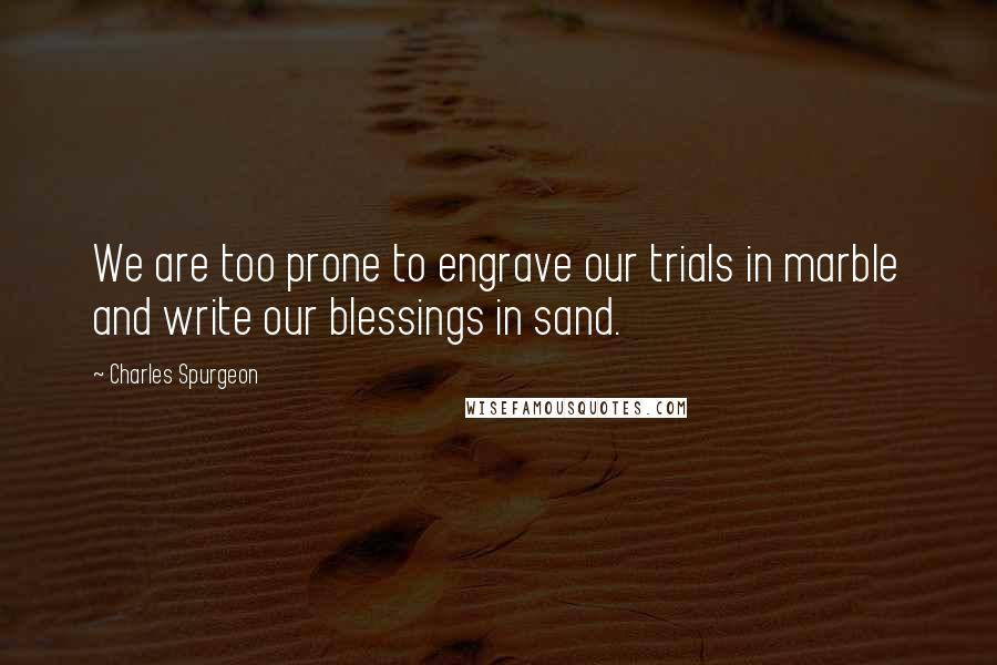 Charles Spurgeon Quotes: We are too prone to engrave our trials in marble and write our blessings in sand.