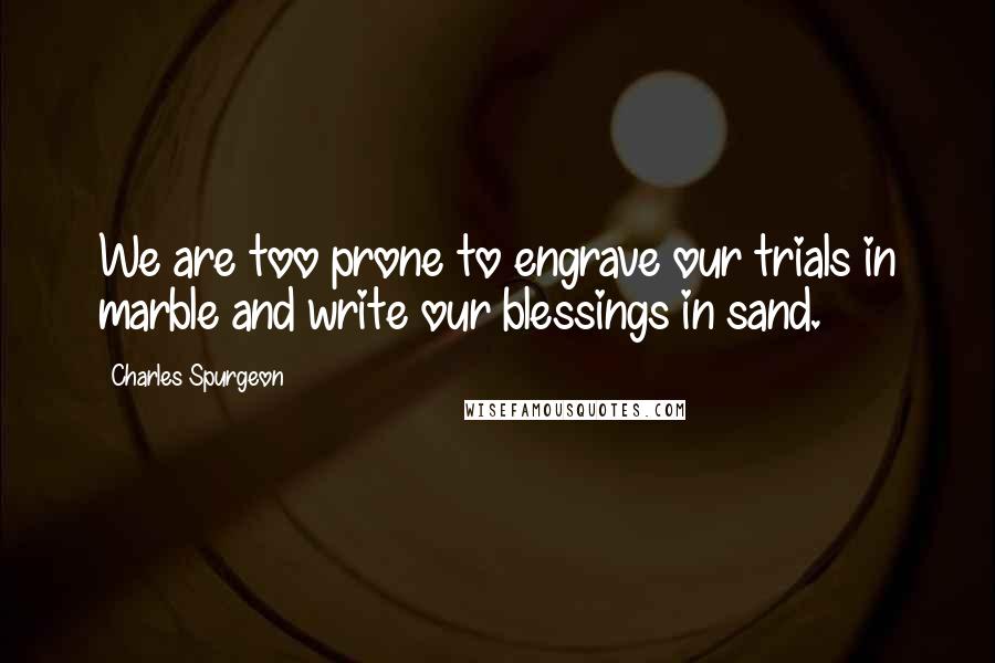 Charles Spurgeon Quotes: We are too prone to engrave our trials in marble and write our blessings in sand.