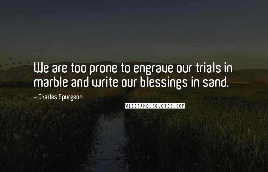 Charles Spurgeon Quotes: We are too prone to engrave our trials in marble and write our blessings in sand.