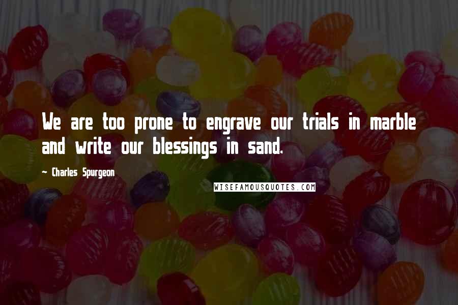 Charles Spurgeon Quotes: We are too prone to engrave our trials in marble and write our blessings in sand.