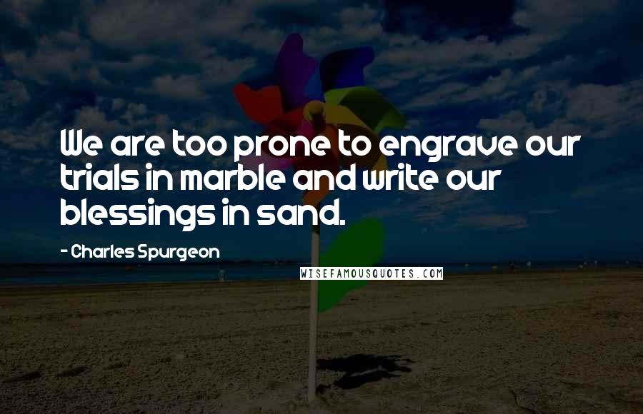 Charles Spurgeon Quotes: We are too prone to engrave our trials in marble and write our blessings in sand.
