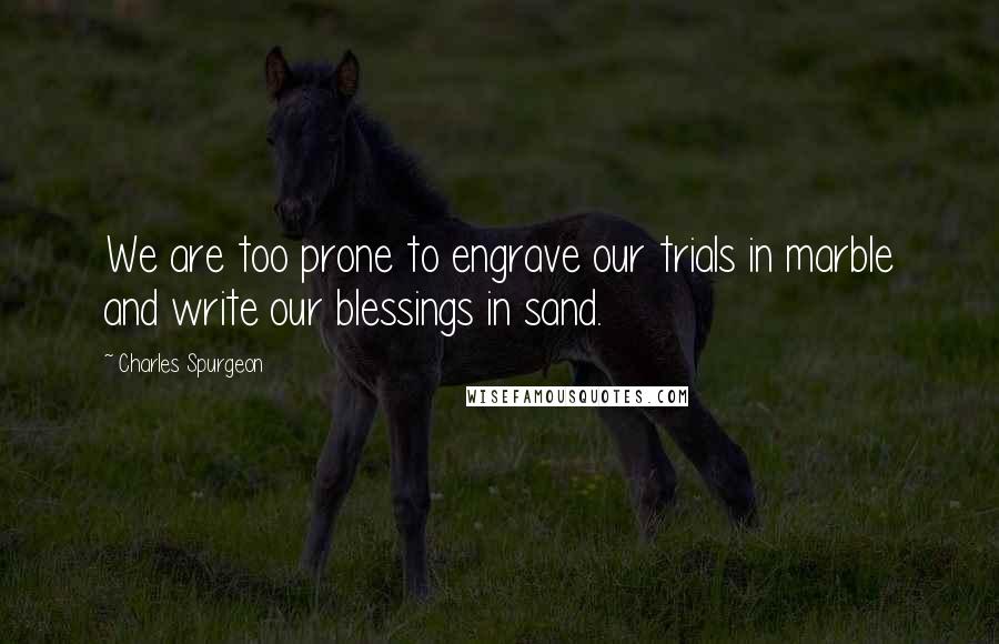 Charles Spurgeon Quotes: We are too prone to engrave our trials in marble and write our blessings in sand.