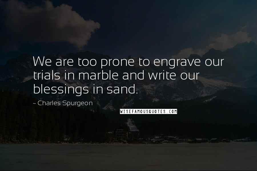 Charles Spurgeon Quotes: We are too prone to engrave our trials in marble and write our blessings in sand.