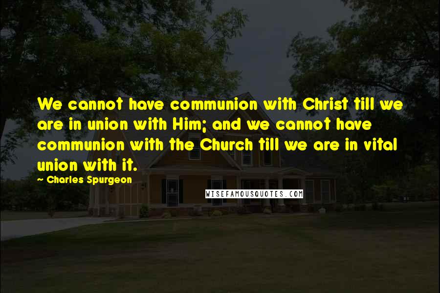 Charles Spurgeon Quotes: We cannot have communion with Christ till we are in union with Him; and we cannot have communion with the Church till we are in vital union with it.