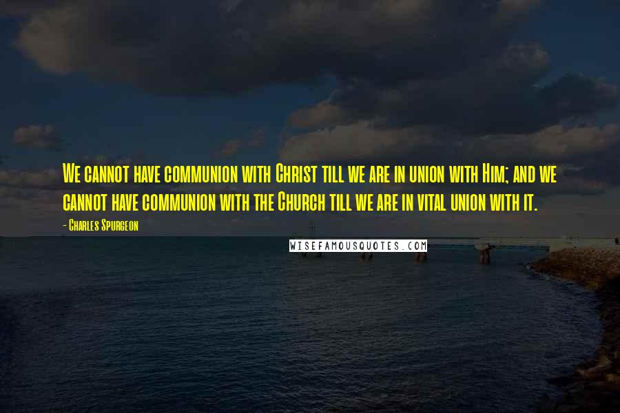 Charles Spurgeon Quotes: We cannot have communion with Christ till we are in union with Him; and we cannot have communion with the Church till we are in vital union with it.