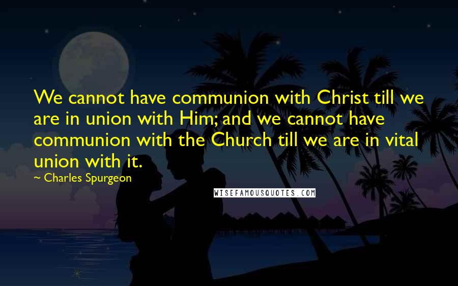 Charles Spurgeon Quotes: We cannot have communion with Christ till we are in union with Him; and we cannot have communion with the Church till we are in vital union with it.