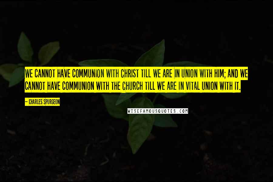 Charles Spurgeon Quotes: We cannot have communion with Christ till we are in union with Him; and we cannot have communion with the Church till we are in vital union with it.