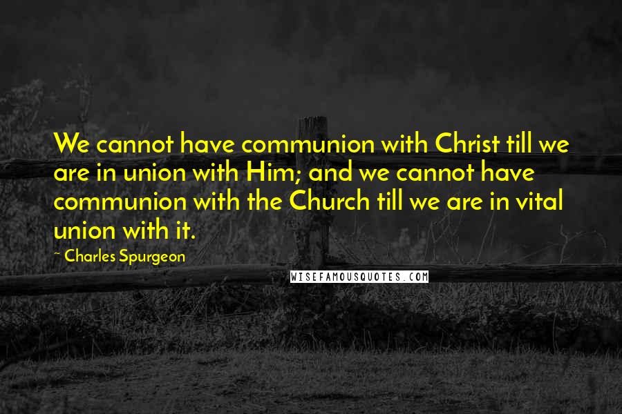 Charles Spurgeon Quotes: We cannot have communion with Christ till we are in union with Him; and we cannot have communion with the Church till we are in vital union with it.