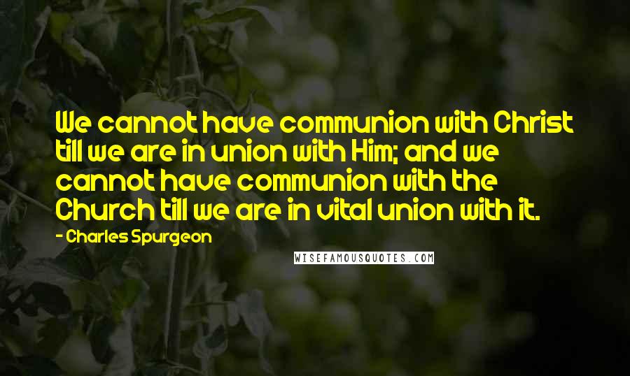 Charles Spurgeon Quotes: We cannot have communion with Christ till we are in union with Him; and we cannot have communion with the Church till we are in vital union with it.
