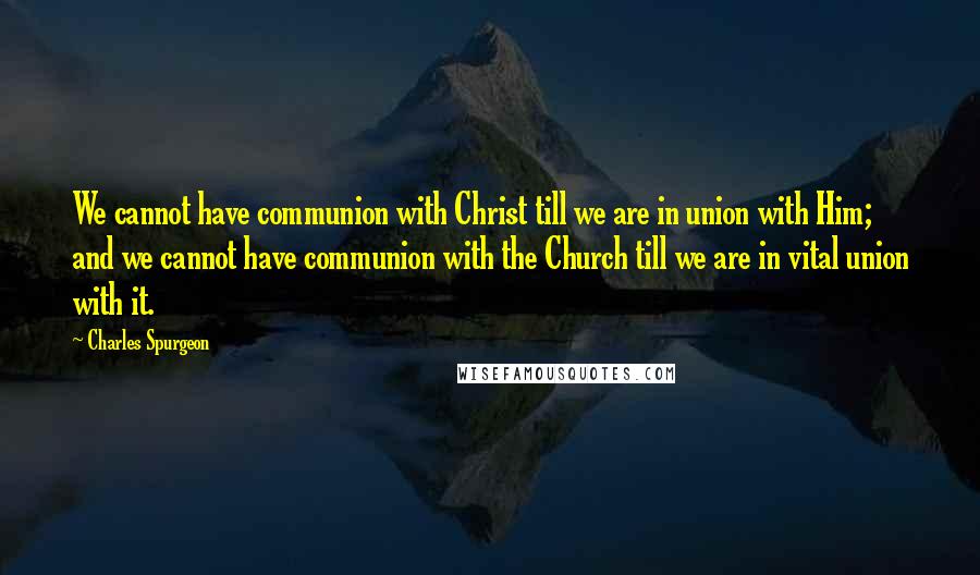 Charles Spurgeon Quotes: We cannot have communion with Christ till we are in union with Him; and we cannot have communion with the Church till we are in vital union with it.