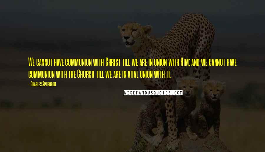 Charles Spurgeon Quotes: We cannot have communion with Christ till we are in union with Him; and we cannot have communion with the Church till we are in vital union with it.