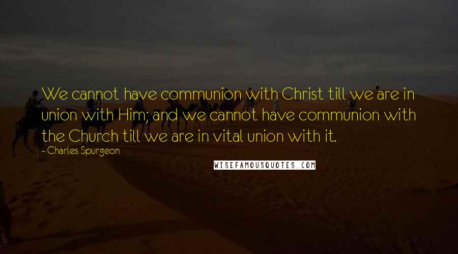 Charles Spurgeon Quotes: We cannot have communion with Christ till we are in union with Him; and we cannot have communion with the Church till we are in vital union with it.