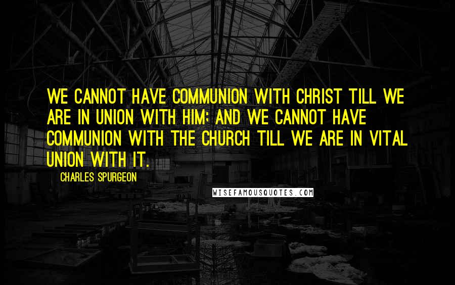 Charles Spurgeon Quotes: We cannot have communion with Christ till we are in union with Him; and we cannot have communion with the Church till we are in vital union with it.