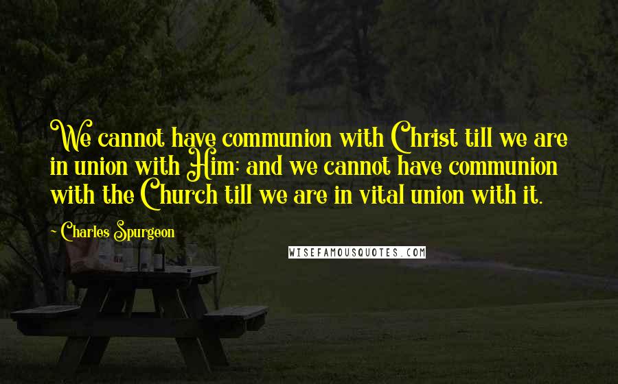 Charles Spurgeon Quotes: We cannot have communion with Christ till we are in union with Him; and we cannot have communion with the Church till we are in vital union with it.