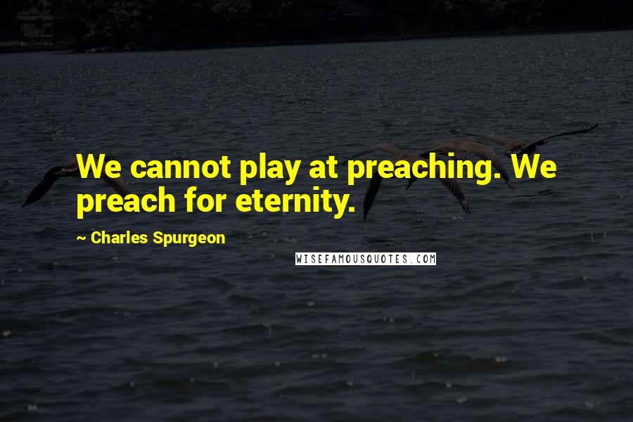 Charles Spurgeon Quotes: We cannot play at preaching. We preach for eternity.