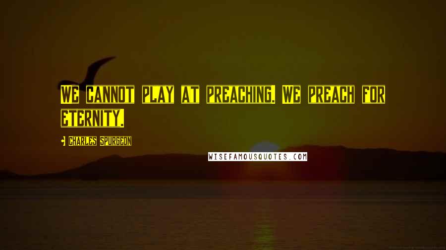 Charles Spurgeon Quotes: We cannot play at preaching. We preach for eternity.