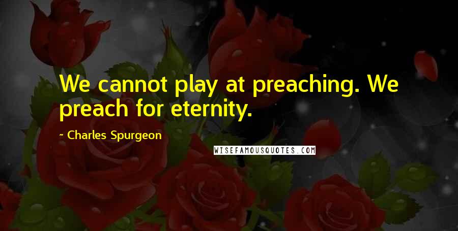 Charles Spurgeon Quotes: We cannot play at preaching. We preach for eternity.