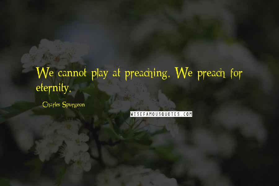 Charles Spurgeon Quotes: We cannot play at preaching. We preach for eternity.