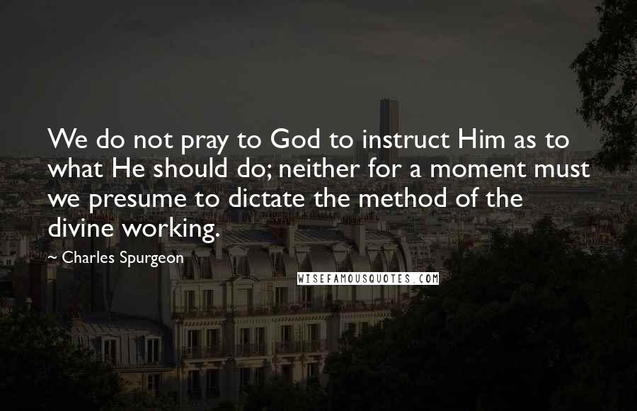 Charles Spurgeon Quotes: We do not pray to God to instruct Him as to what He should do; neither for a moment must we presume to dictate the method of the divine working.