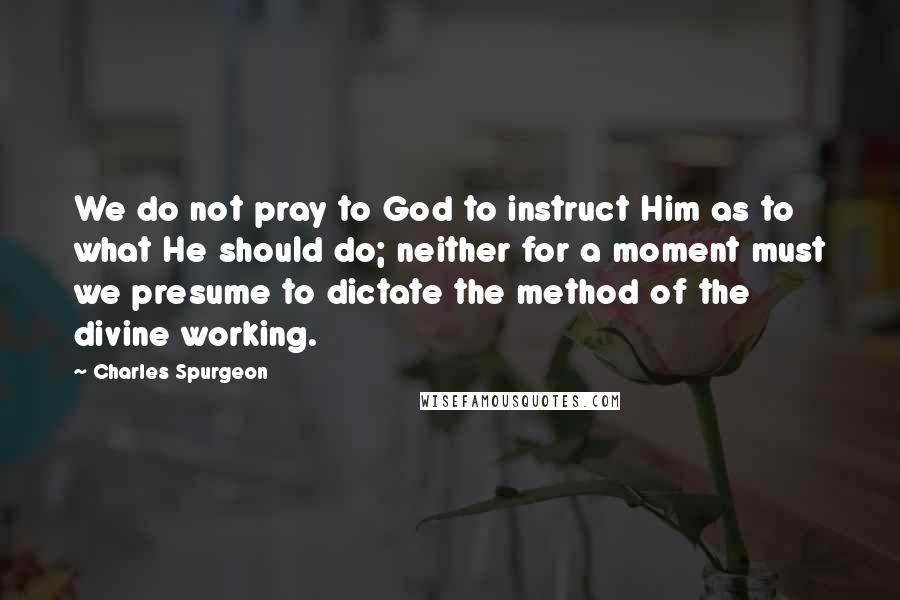 Charles Spurgeon Quotes: We do not pray to God to instruct Him as to what He should do; neither for a moment must we presume to dictate the method of the divine working.