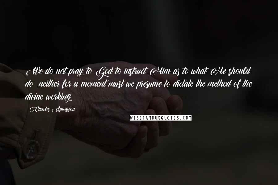 Charles Spurgeon Quotes: We do not pray to God to instruct Him as to what He should do; neither for a moment must we presume to dictate the method of the divine working.