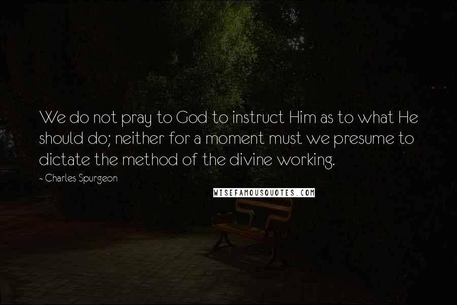 Charles Spurgeon Quotes: We do not pray to God to instruct Him as to what He should do; neither for a moment must we presume to dictate the method of the divine working.