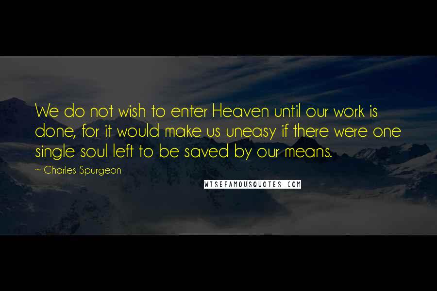 Charles Spurgeon Quotes: We do not wish to enter Heaven until our work is done, for it would make us uneasy if there were one single soul left to be saved by our means.