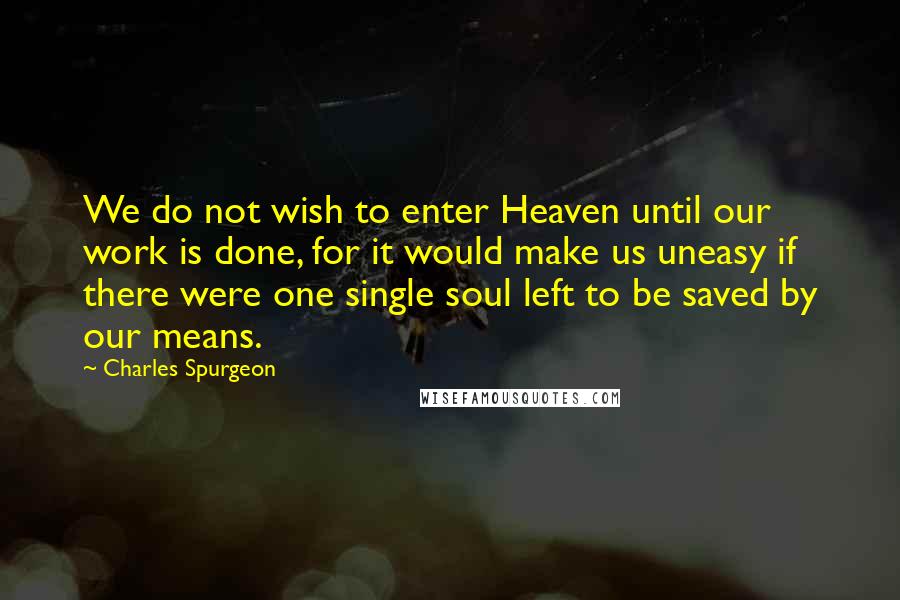 Charles Spurgeon Quotes: We do not wish to enter Heaven until our work is done, for it would make us uneasy if there were one single soul left to be saved by our means.