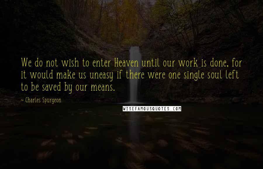 Charles Spurgeon Quotes: We do not wish to enter Heaven until our work is done, for it would make us uneasy if there were one single soul left to be saved by our means.