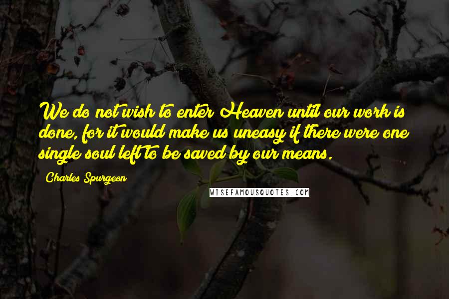 Charles Spurgeon Quotes: We do not wish to enter Heaven until our work is done, for it would make us uneasy if there were one single soul left to be saved by our means.