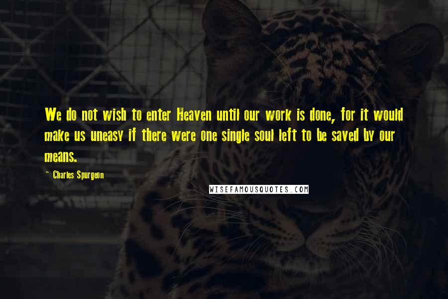 Charles Spurgeon Quotes: We do not wish to enter Heaven until our work is done, for it would make us uneasy if there were one single soul left to be saved by our means.