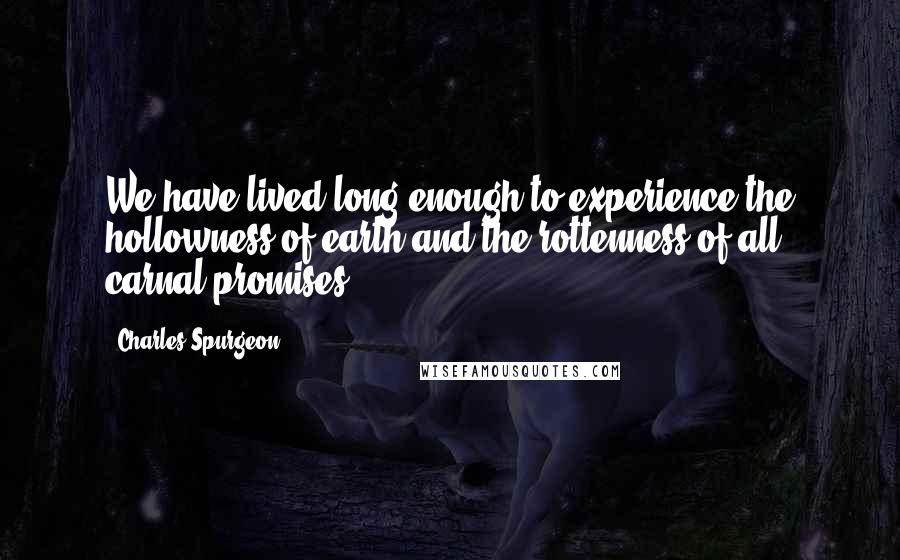 Charles Spurgeon Quotes: We have lived long enough to experience the hollowness of earth and the rottenness of all carnal promises.